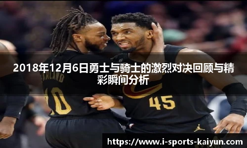 2018年12月6日勇士与骑士的激烈对决回顾与精彩瞬间分析