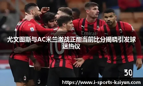 尤文图斯与AC米兰激战正酣当前比分揭晓引发球迷热议