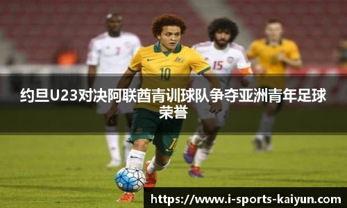 约旦U23对决阿联酋青训球队争夺亚洲青年足球荣誉