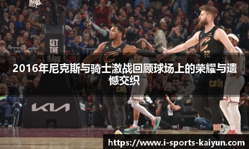 2016年尼克斯与骑士激战回顾球场上的荣耀与遗憾交织