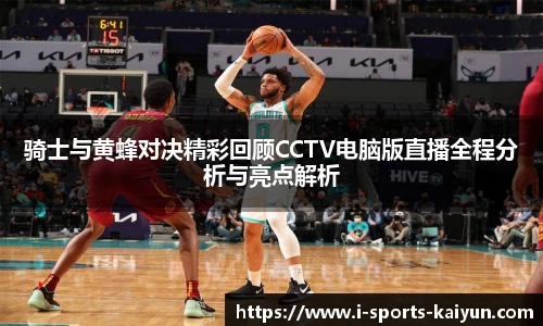 骑士与黄蜂对决精彩回顾CCTV电脑版直播全程分析与亮点解析