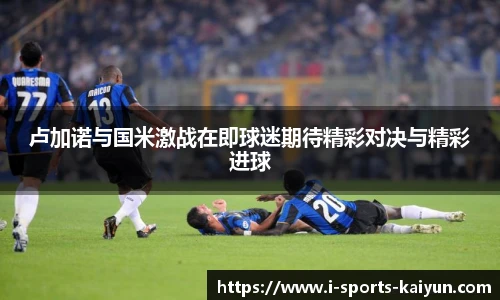 卢加诺与国米激战在即球迷期待精彩对决与精彩进球