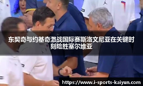 东契奇与约基奇激战国际赛斯洛文尼亚在关键时刻险胜塞尔维亚