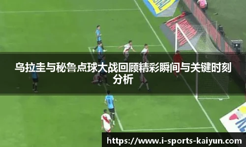 乌拉圭与秘鲁点球大战回顾精彩瞬间与关键时刻分析
