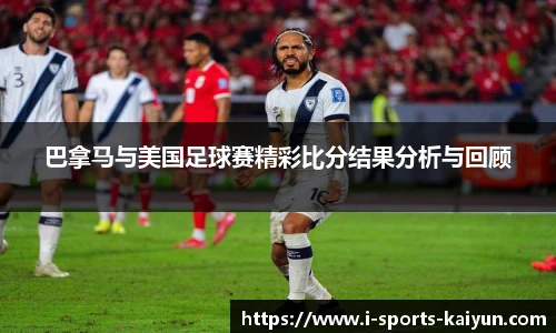 巴拿马与美国足球赛精彩比分结果分析与回顾