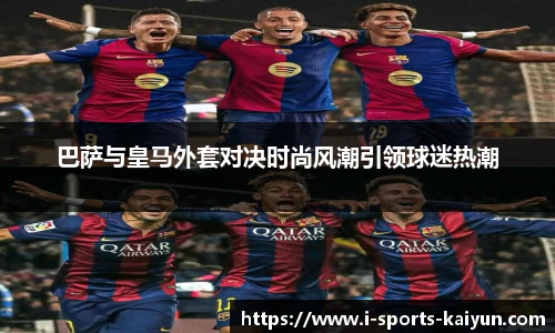 巴萨与皇马外套对决时尚风潮引领球迷热潮